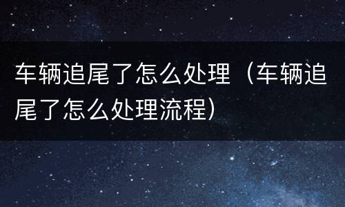 车辆追尾了怎么处理（车辆追尾了怎么处理流程）