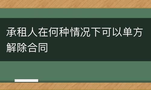 承租人在何种情况下可以单方解除合同