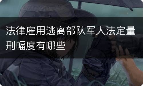 法律雇用逃离部队军人法定量刑幅度有哪些