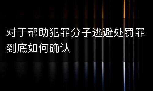 对于帮助犯罪分子逃避处罚罪到底如何确认