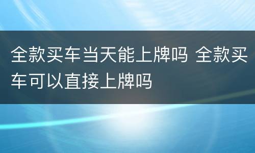 全款买车当天能上牌吗 全款买车可以直接上牌吗