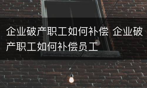 企业破产职工如何补偿 企业破产职工如何补偿员工