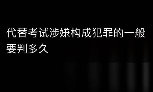 代替考试涉嫌构成犯罪的一般要判多久