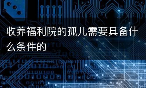 收养福利院的孤儿需要具备什么条件的