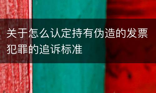 关于怎么认定持有伪造的发票犯罪的追诉标准