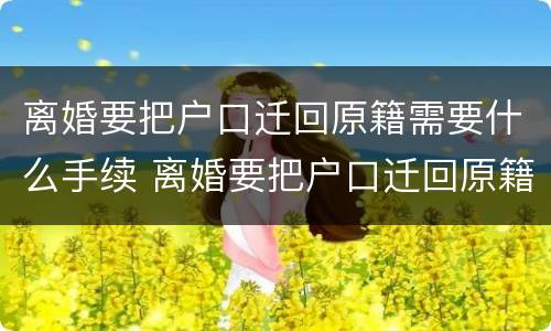 离婚要把户口迁回原籍需要什么手续 离婚要把户口迁回原籍需要什么手续吗