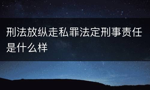 刑法放纵走私罪法定刑事责任是什么样