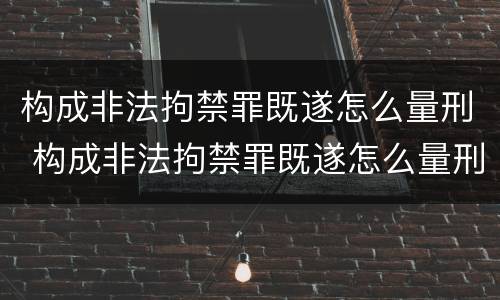 构成非法拘禁罪既遂怎么量刑 构成非法拘禁罪既遂怎么量刑的