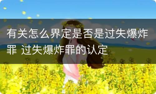 有关怎么界定是否是过失爆炸罪 过失爆炸罪的认定