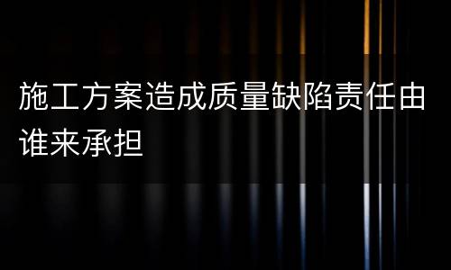 施工方案造成质量缺陷责任由谁来承担