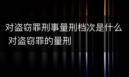 对盗窃罪刑事量刑档次是什么 对盗窃罪的量刑