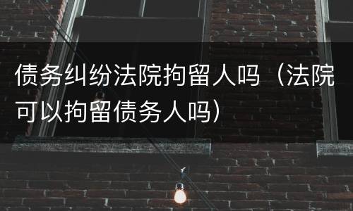 债务纠纷法院拘留人吗（法院可以拘留债务人吗）