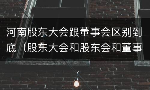 河南股东大会跟董事会区别到底（股东大会和股东会和董事会有什么区别）