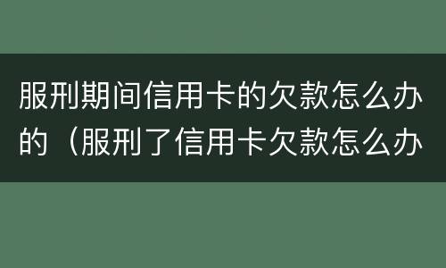 服刑期间信用卡的欠款怎么办的（服刑了信用卡欠款怎么办）