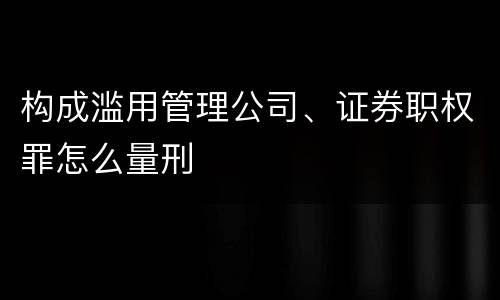构成滥用管理公司、证券职权罪怎么量刑