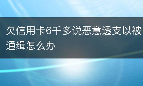 欠信用卡6千多说恶意透支以被通缉怎么办