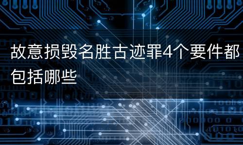 故意损毁名胜古迹罪4个要件都包括哪些