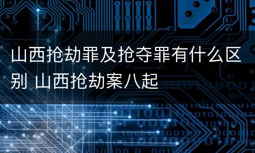 山西抢劫罪及抢夺罪有什么区别 山西抢劫案八起