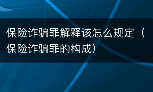 保险诈骗罪解释该怎么规定（保险诈骗罪的构成）