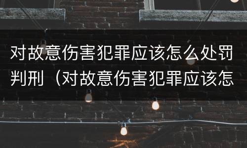 对故意伤害犯罪应该怎么处罚判刑（对故意伤害犯罪应该怎么处罚判刑多少年）