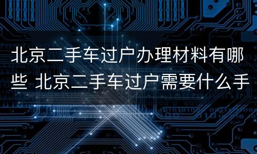 北京二手车过户办理材料有哪些 北京二手车过户需要什么手续和证件