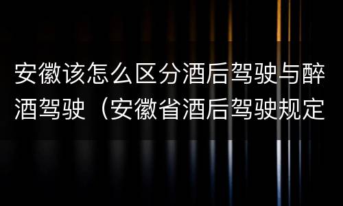 安徽该怎么区分酒后驾驶与醉酒驾驶（安徽省酒后驾驶规定）