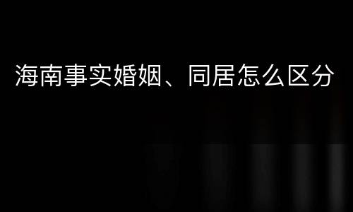海南事实婚姻、同居怎么区分