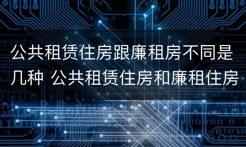公共租赁住房跟廉租房不同是几种 公共租赁住房和廉租住房并轨运行