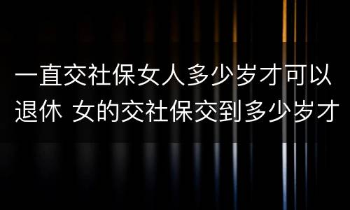 一直交社保女人多少岁才可以退休 女的交社保交到多少岁才能领钱
