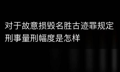 对于故意损毁名胜古迹罪规定刑事量刑幅度是怎样