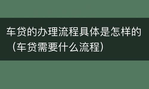车贷的办理流程具体是怎样的（车贷需要什么流程）