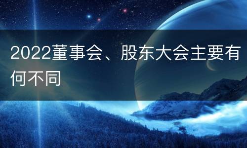 2022董事会、股东大会主要有何不同