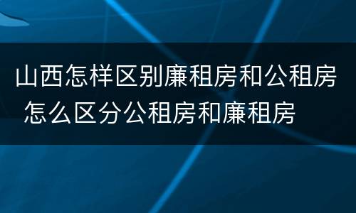 山西怎样区别廉租房和公租房 怎么区分公租房和廉租房