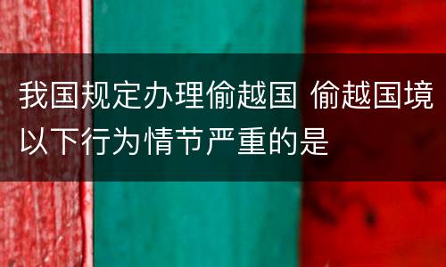 我国规定办理偷越国 偷越国境以下行为情节严重的是