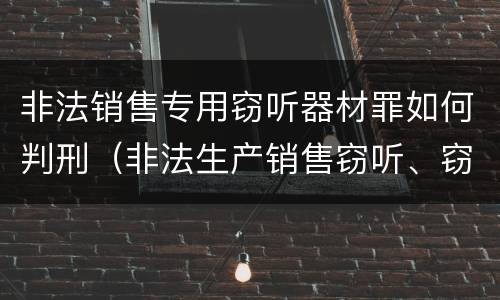 非法销售专用窃听器材罪如何判刑（非法生产销售窃听、窃照专用器材罪）
