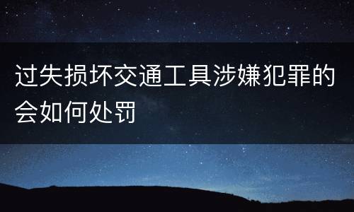 过失损坏交通工具涉嫌犯罪的会如何处罚
