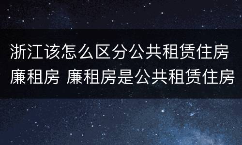 浙江该怎么区分公共租赁住房廉租房 廉租房是公共租赁住房吗