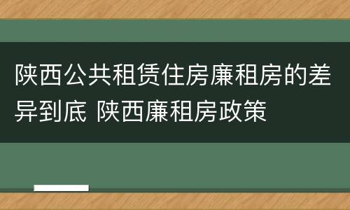 陕西公共租赁住房廉租房的差异到底 陕西廉租房政策