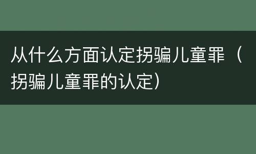 从什么方面认定拐骗儿童罪（拐骗儿童罪的认定）