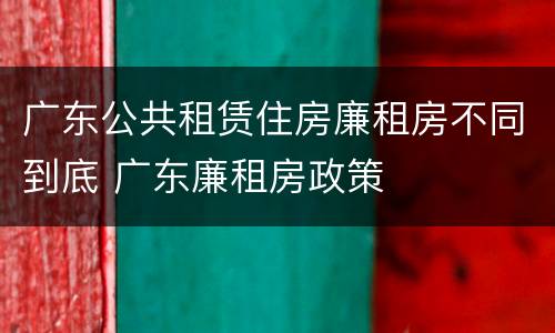 广东公共租赁住房廉租房不同到底 广东廉租房政策