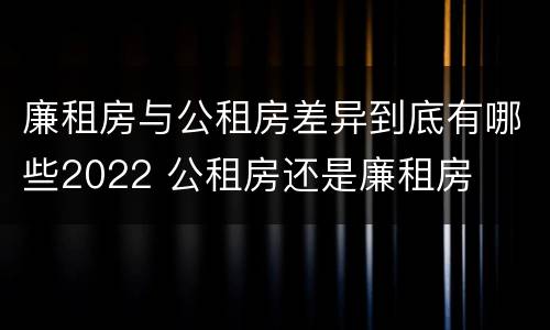 廉租房与公租房差异到底有哪些2022 公租房还是廉租房