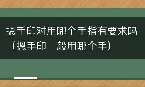 摁手印对用哪个手指有要求吗（摁手印一般用哪个手）