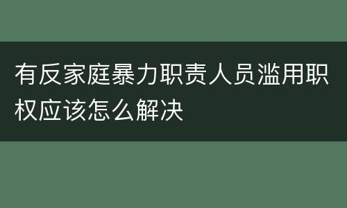 有反家庭暴力职责人员滥用职权应该怎么解决