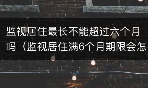 监视居住最长不能超过六个月吗（监视居住满6个月期限会怎样）
