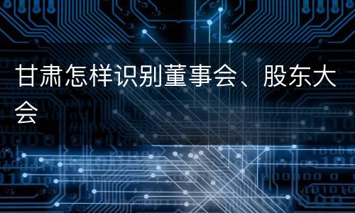 甘肃怎样识别董事会、股东大会