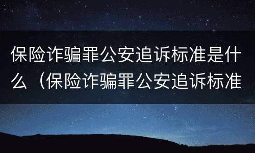 保险诈骗罪公安追诉标准是什么（保险诈骗罪公安追诉标准是什么样的）