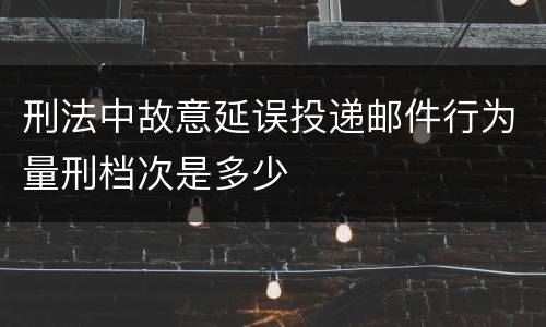 刑法中故意延误投递邮件行为量刑档次是多少