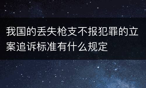 我国的丢失枪支不报犯罪的立案追诉标准有什么规定