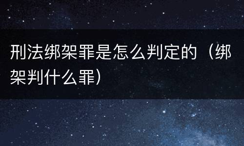 刑法绑架罪是怎么判定的（绑架判什么罪）