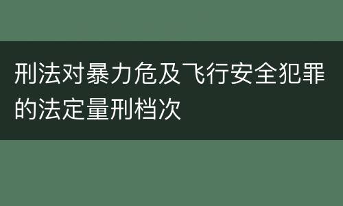 刑法对暴力危及飞行安全犯罪的法定量刑档次